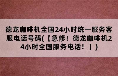 德龙咖啡机全国24小时统一服务客服电话号码(【急修！德龙咖啡机24小时全国服务电话！】)