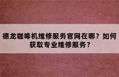 德龙咖啡机维修服务官网在哪？如何获取专业维修服务？