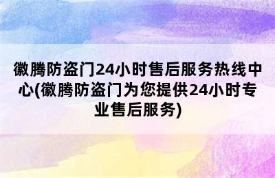 徽腾防盗门24小时售后服务热线中心(徽腾防盗门为您提供24小时专业售后服务)