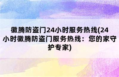 徽腾防盗门24小时服务热线(24小时徽腾防盗门服务热线：您的家守护专家)