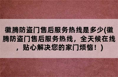 徽腾防盗门售后服务热线是多少(徽腾防盗门售后服务热线，全天候在线，贴心解决您的家门烦恼！)