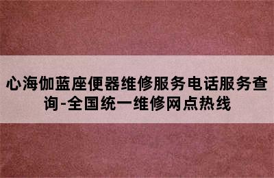 心海伽蓝座便器维修服务电话服务查询-全国统一维修网点热线