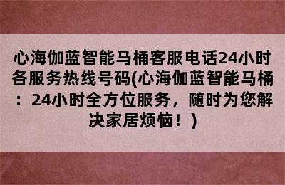 心海伽蓝智能马桶客服电话24小时各服务热线号码(心海伽蓝智能马桶：24小时全方位服务，随时为您解决家居烦恼！)