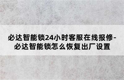 必达智能锁24小时客服在线报修-必达智能锁怎么恢复出厂设置