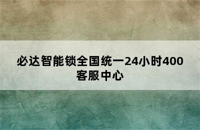 必达智能锁全国统一24小时400客服中心