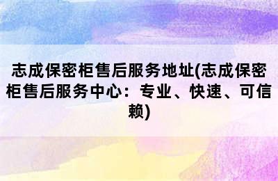 志成保密柜售后服务地址(志成保密柜售后服务中心：专业、快速、可信赖)