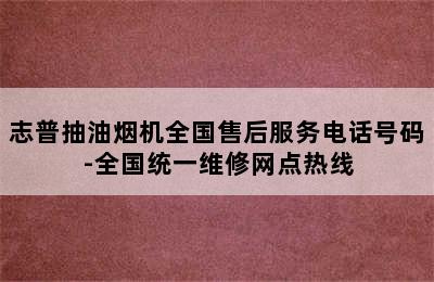 志普抽油烟机全国售后服务电话号码-全国统一维修网点热线