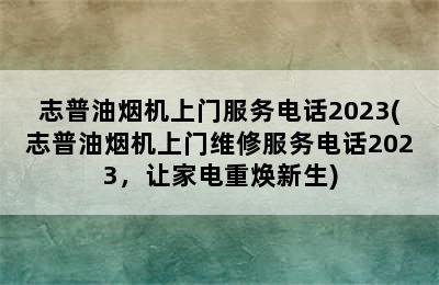 志普油烟机上门服务电话2023(志普油烟机上门维修服务电话2023，让家电重焕新生)