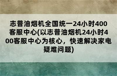 志普油烟机全国统一24小时400客服中心(以志普油烟机24小时400客服中心为核心，快速解决家电疑难问题)