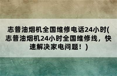 志普油烟机全国维修电话24小时(志普油烟机24小时全国维修线，快速解决家电问题！)