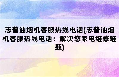 志普油烟机客服热线电话(志普油烟机客服热线电话：解决您家电维修难题)