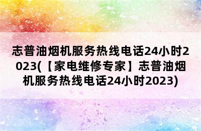 志普油烟机服务热线电话24小时2023(【家电维修专家】志普油烟机服务热线电话24小时2023)