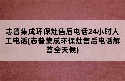 志普集成环保灶售后电话24小时人工电话(志普集成环保灶售后电话解答全天候)