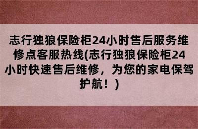 志行独狼保险柜24小时售后服务维修点客服热线(志行独狼保险柜24小时快速售后维修，为您的家电保驾护航！)