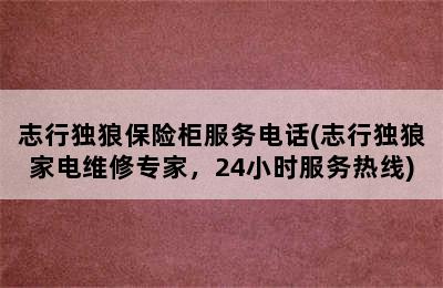 志行独狼保险柜服务电话(志行独狼家电维修专家，24小时服务热线)