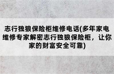 志行独狼保险柜维修电话(多年家电维修专家解密志行独狼保险柜，让你家的财富安全可靠)