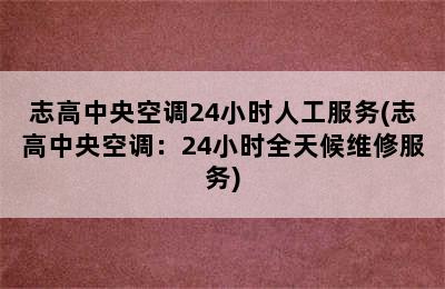 志高中央空调24小时人工服务(志高中央空调：24小时全天候维修服务)