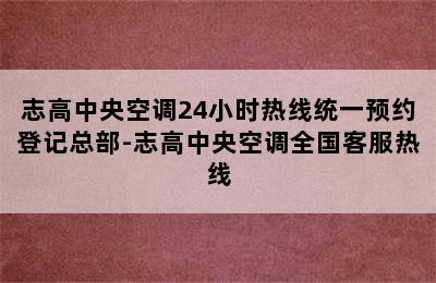 志高中央空调24小时热线统一预约登记总部-志高中央空调全国客服热线