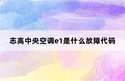 志高中央空调e1是什么故障代码