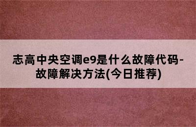 志高中央空调e9是什么故障代码-故障解决方法(今日推荐)