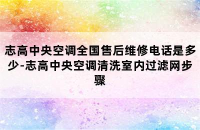 志高中央空调全国售后维修电话是多少-志高中央空调清洗室内过滤网步骤