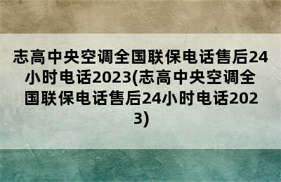 志高中央空调全国联保电话售后24小时电话2023(志高中央空调全国联保电话售后24小时电话2023)