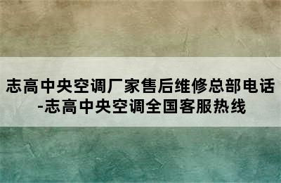 志高中央空调厂家售后维修总部电话-志高中央空调全国客服热线