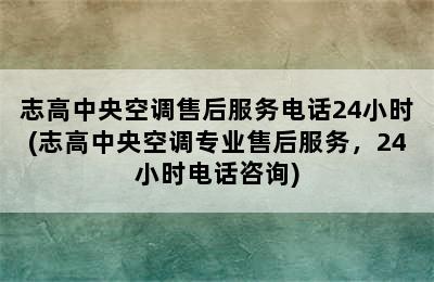 志高中央空调售后服务电话24小时(志高中央空调专业售后服务，24小时电话咨询)