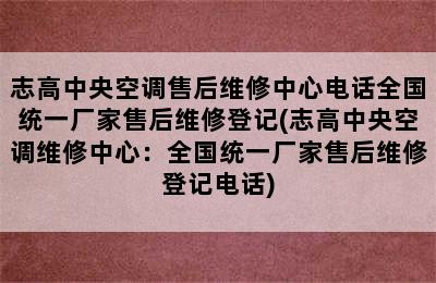 志高中央空调售后维修中心电话全国统一厂家售后维修登记(志高中央空调维修中心：全国统一厂家售后维修登记电话)