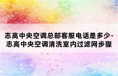 志高中央空调总部客服电话是多少-志高中央空调清洗室内过滤网步骤