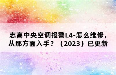 志高中央空调报警L4-怎么维修，从那方面入手？（2023）已更新