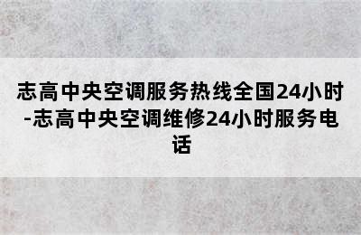 志高中央空调服务热线全国24小时-志高中央空调维修24小时服务电话