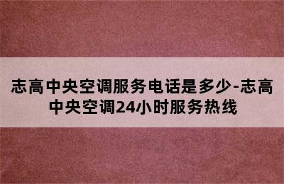 志高中央空调服务电话是多少-志高中央空调24小时服务热线