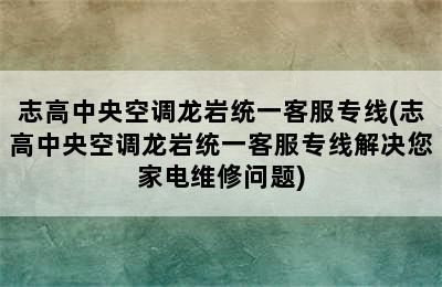 志高中央空调龙岩统一客服专线(志高中央空调龙岩统一客服专线解决您家电维修问题)