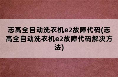 志高全自动洗衣机e2故障代码(志高全自动洗衣机e2故障代码解决方法)