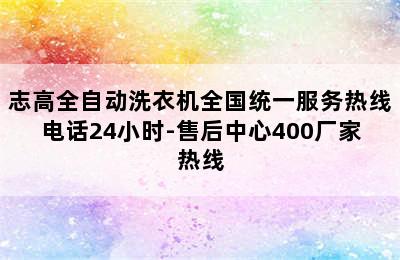 志高全自动洗衣机全国统一服务热线电话24小时-售后中心400厂家热线