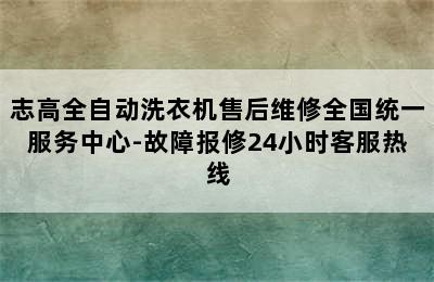 志高全自动洗衣机售后维修全国统一服务中心-故障报修24小时客服热线