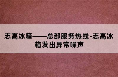 志高冰箱——总部服务热线-志高冰箱发出异常噪声