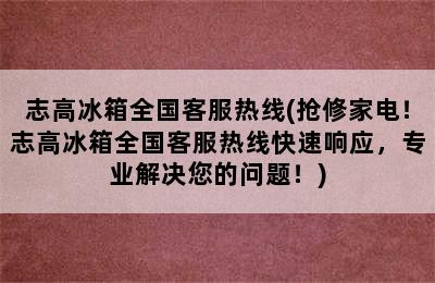 志高冰箱全国客服热线(抢修家电！志高冰箱全国客服热线快速响应，专业解决您的问题！)