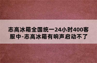 志高冰箱全国统一24小时400客服中-志高冰箱有响声启动不了