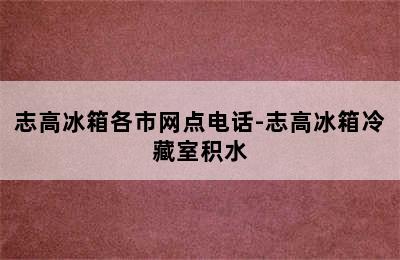 志高冰箱各市网点电话-志高冰箱冷藏室积水