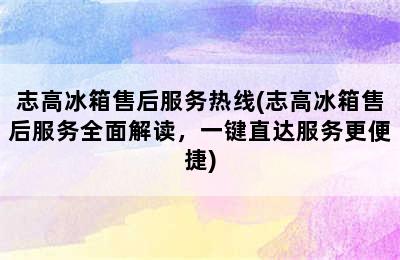 志高冰箱售后服务热线(志高冰箱售后服务全面解读，一键直达服务更便捷)