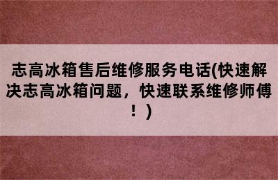 志高冰箱售后维修服务电话(快速解决志高冰箱问题，快速联系维修师傅！)