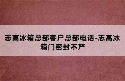 志高冰箱总部客户总部电话-志高冰箱门密封不严