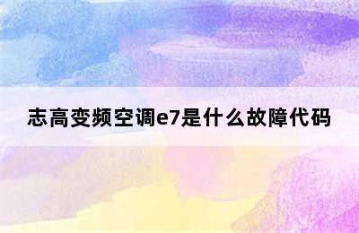 志高变频空调e7是什么故障代码