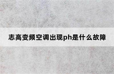 志高变频空调出现ph是什么故障