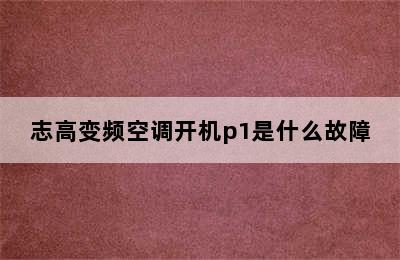 志高变频空调开机p1是什么故障