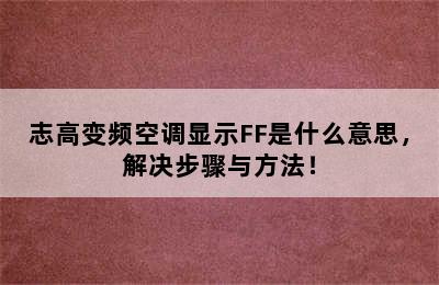 志高变频空调显示FF是什么意思，解决步骤与方法！