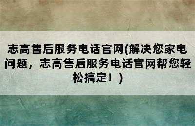 志高售后服务电话官网(解决您家电问题，志高售后服务电话官网帮您轻松搞定！)