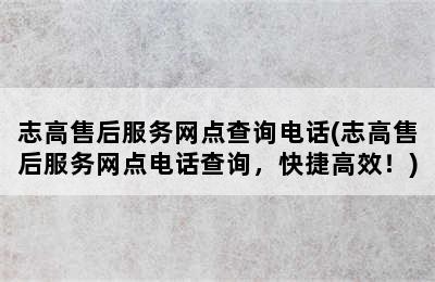 志高售后服务网点查询电话(志高售后服务网点电话查询，快捷高效！)